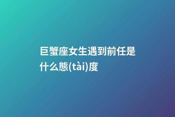 巨蟹座女生遇到前任是什么態(tài)度-第1張-星座運(yùn)勢(shì)-玄機(jī)派