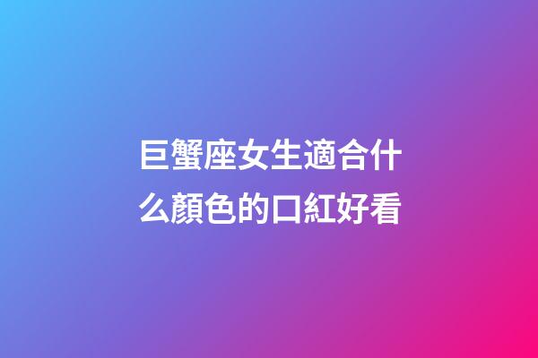 巨蟹座女生適合什么顏色的口紅好看
