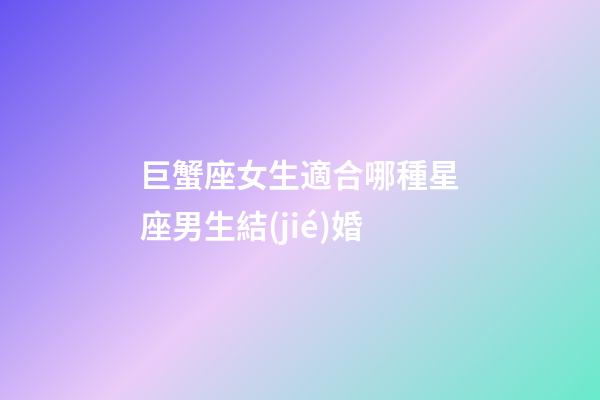 巨蟹座女生適合哪種星座男生結(jié)婚-第1張-星座運(yùn)勢(shì)-玄機(jī)派