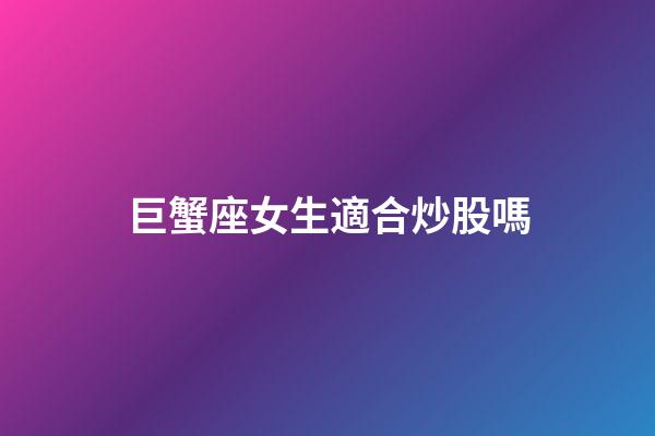 巨蟹座女生適合炒股嗎-第1張-星座運(yùn)勢(shì)-玄機(jī)派
