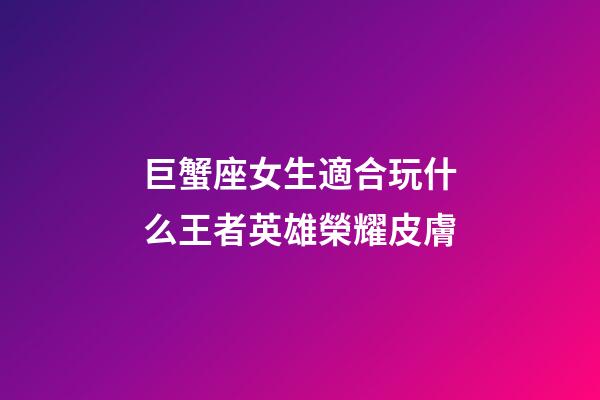 巨蟹座女生適合玩什么王者英雄榮耀皮膚