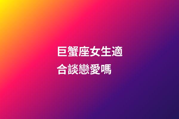 巨蟹座女生適合談戀愛嗎-第1張-星座運勢-玄機派