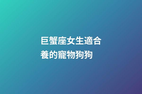 巨蟹座女生適合養的寵物狗狗