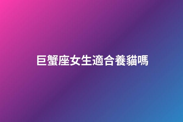 巨蟹座女生適合養貓嗎-第1張-星座運勢-玄機派