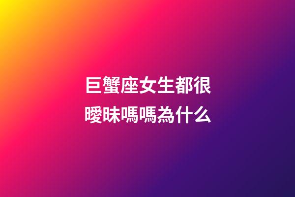 巨蟹座女生都很曖昧嗎嗎為什么-第1張-星座運勢-玄機派
