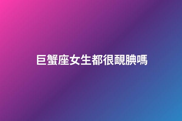 巨蟹座女生都很靦腆嗎