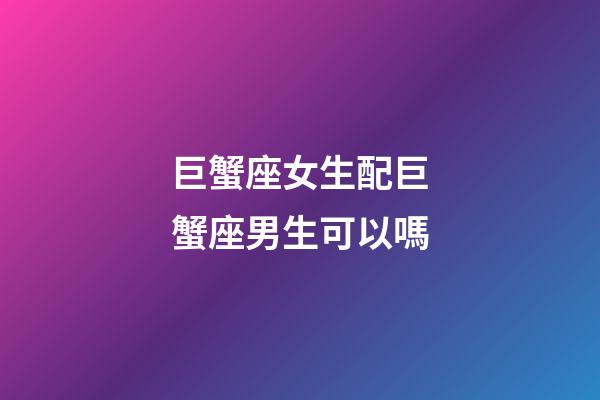 巨蟹座女生配巨蟹座男生可以嗎-第1張-星座運(yùn)勢-玄機(jī)派