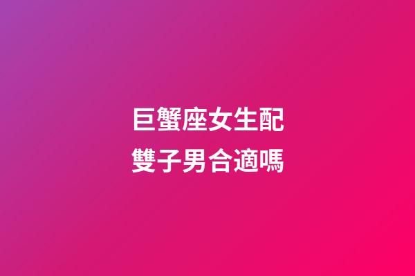 巨蟹座女生配雙子男合適嗎-第1張-星座運勢-玄機派
