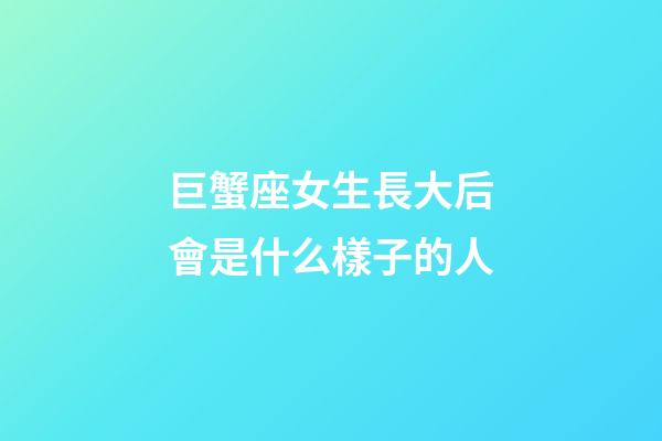 巨蟹座女生長大后會是什么樣子的人-第1張-星座運勢-玄機派