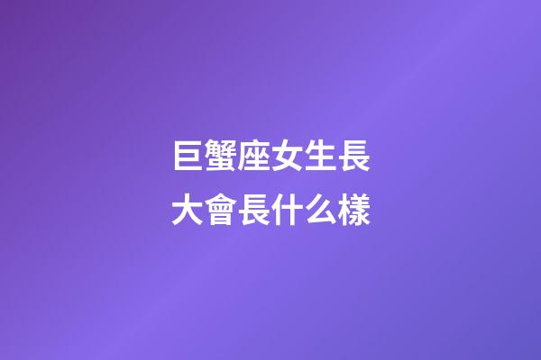 巨蟹座女生長大會長什么樣-第1張-星座運勢-玄機派