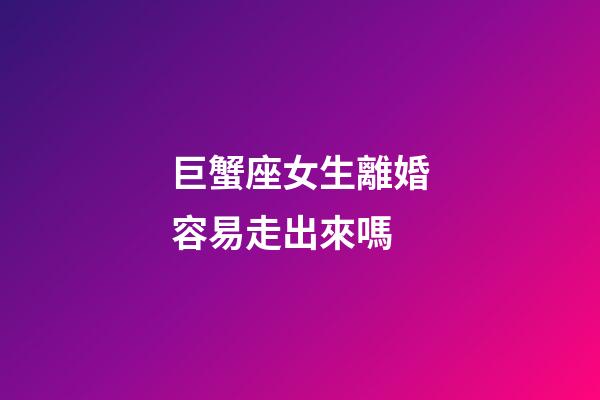 巨蟹座女生離婚容易走出來嗎-第1張-星座運勢-玄機派