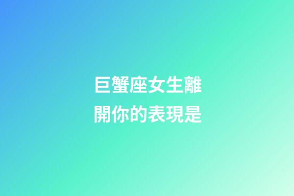 巨蟹座女生離開你的表現是-第1張-星座運勢-玄機派