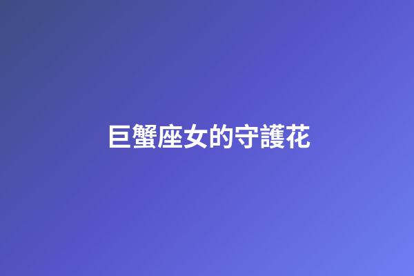 巨蟹座女的守護花-第1張-星座運勢-玄機派