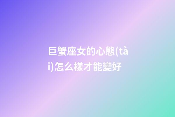 巨蟹座女的心態(tài)怎么樣才能變好-第1張-星座運(yùn)勢(shì)-玄機(jī)派