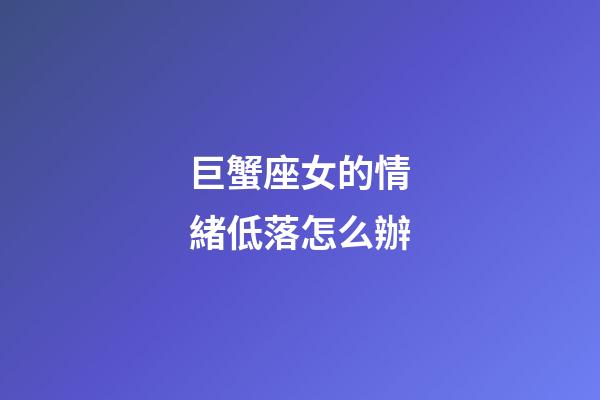 巨蟹座女的情緒低落怎么辦-第1張-星座運勢-玄機派