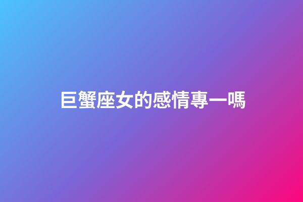 巨蟹座女的感情專一嗎-第1張-星座運勢-玄機派