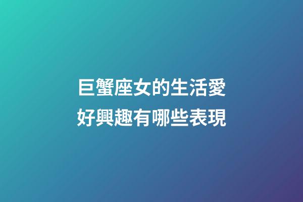 巨蟹座女的生活愛好興趣有哪些表現-第1張-星座運勢-玄機派