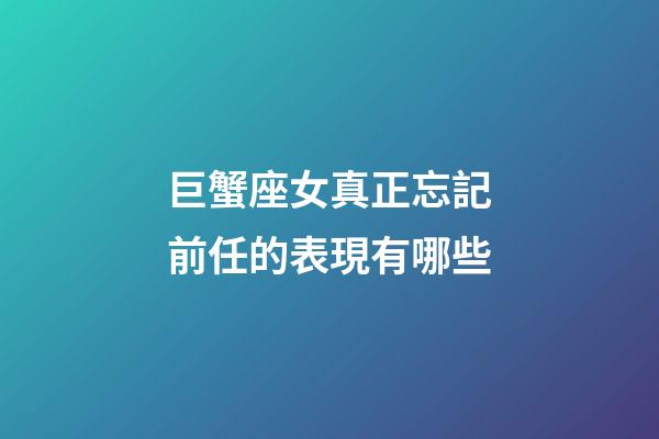 巨蟹座女真正忘記前任的表現有哪些-第1張-星座運勢-玄機派