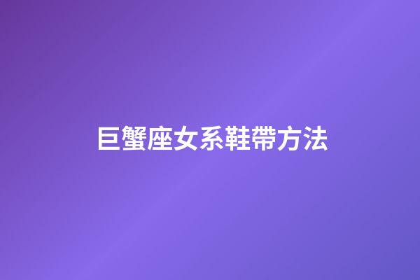 巨蟹座女系鞋帶方法-第1張-星座運勢-玄機派