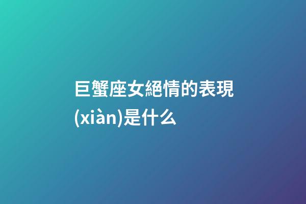 巨蟹座女絕情的表現(xiàn)是什么-第1張-星座運(yùn)勢(shì)-玄機(jī)派