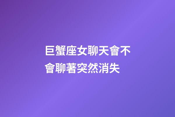 巨蟹座女聊天會不會聊著突然消失-第1張-星座運勢-玄機派