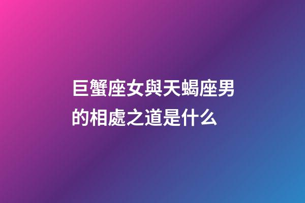 巨蟹座女與天蝎座男的相處之道是什么-第1張-星座運勢-玄機派