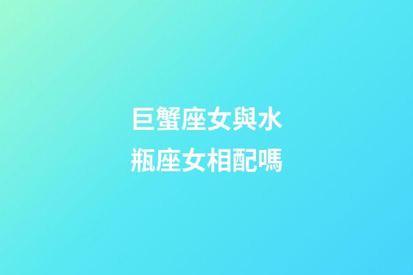 巨蟹座女與水瓶座女相配嗎-第1張-星座運勢-玄機派