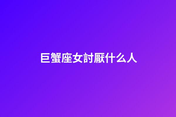 巨蟹座女討厭什么人-第1張-星座運(yùn)勢(shì)-玄機(jī)派