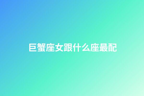 巨蟹座女跟什么座最配-第1張-星座運勢-玄機派