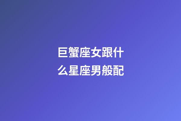 巨蟹座女跟什么星座男般配-第1張-星座運勢-玄機派