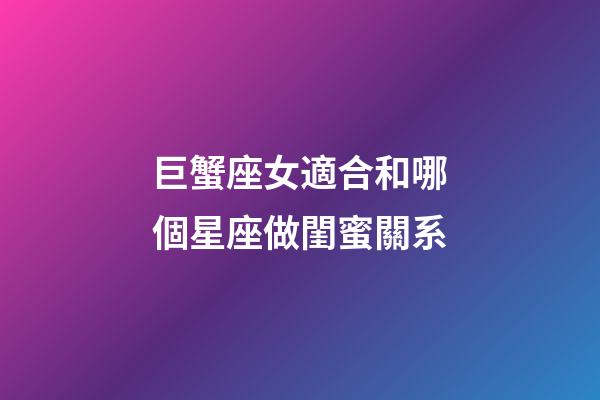 巨蟹座女適合和哪個星座做閨蜜關系-第1張-星座運勢-玄機派