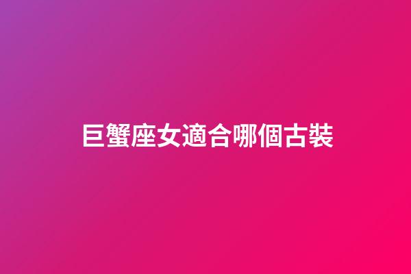 巨蟹座女適合哪個古裝
