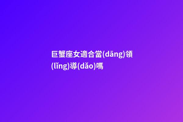 巨蟹座女適合當(dāng)領(lǐng)導(dǎo)嗎-第1張-星座運(yùn)勢-玄機(jī)派