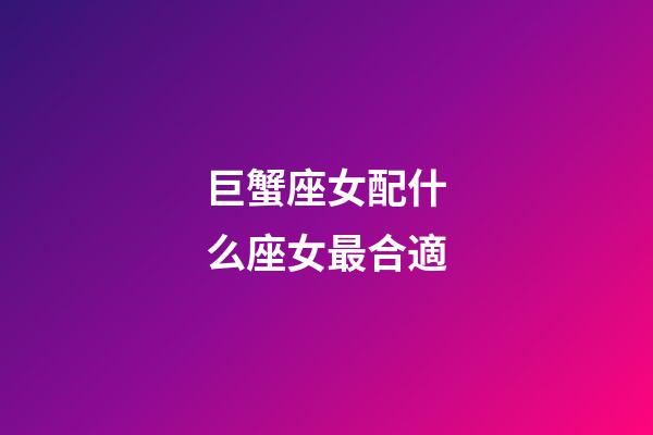 巨蟹座女配什么座女最合適-第1張-星座運勢-玄機派