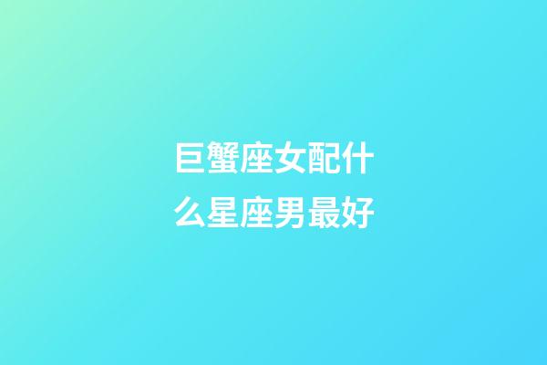 巨蟹座女配什么星座男最好-第1張-星座運(yùn)勢(shì)-玄機(jī)派