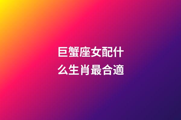巨蟹座女配什么生肖最合適-第1張-星座運(yùn)勢-玄機(jī)派