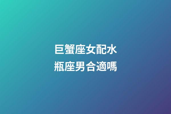 巨蟹座女配水瓶座男合適嗎-第1張-星座運勢-玄機派