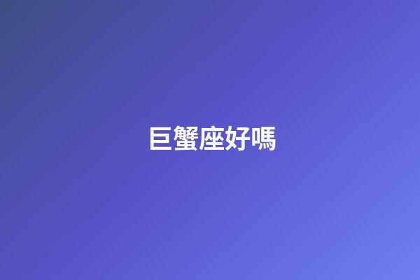 巨蟹座好嗎-第1張-星座運勢-玄機派