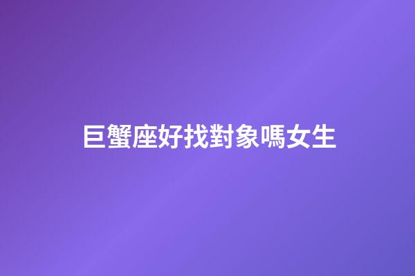 巨蟹座好找對象嗎女生-第1張-星座運勢-玄機派
