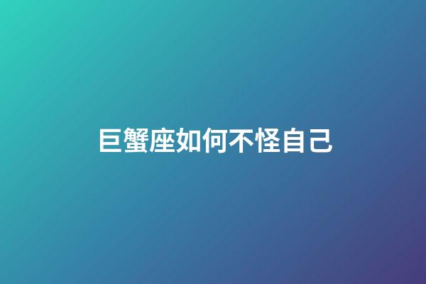 巨蟹座如何不怪自己-第1張-星座運勢-玄機派
