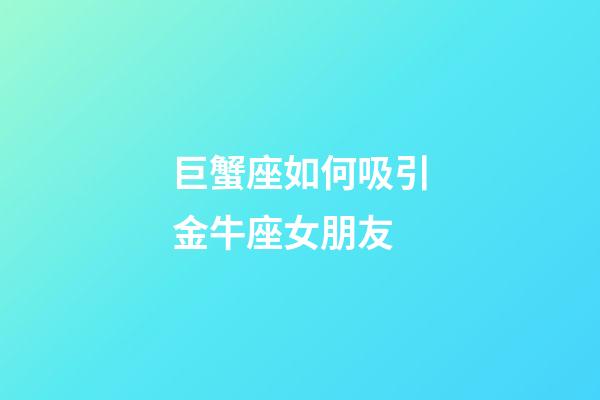 巨蟹座如何吸引金牛座女朋友-第1張-星座運勢-玄機派