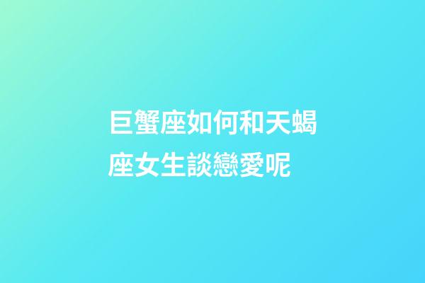 巨蟹座如何和天蝎座女生談戀愛呢-第1張-星座運勢-玄機派