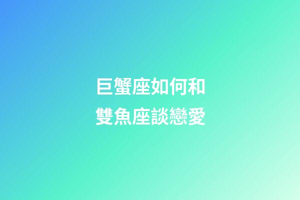 巨蟹座如何和雙魚座談戀愛-第1張-星座運勢-玄機派