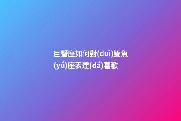 巨蟹座如何對(duì)雙魚(yú)座表達(dá)喜歡
