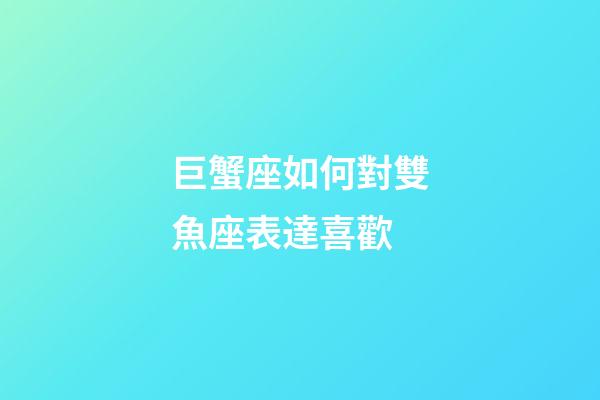 巨蟹座如何對雙魚座表達喜歡-第1張-星座運勢-玄機派