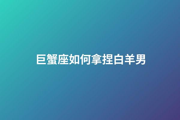 巨蟹座如何拿捏白羊男-第1張-星座運(yùn)勢(shì)-玄機(jī)派