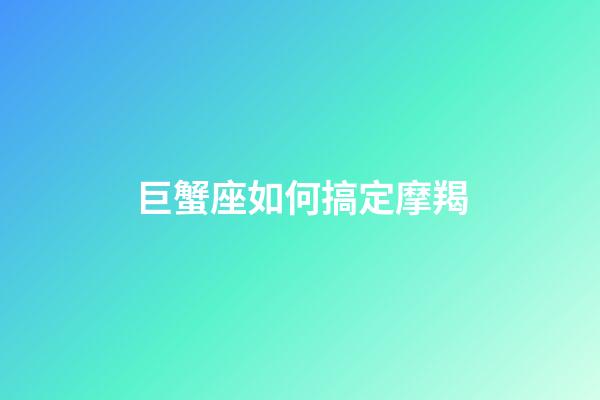 巨蟹座如何搞定摩羯-第1張-星座運勢-玄機派