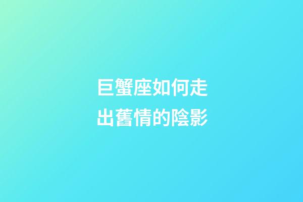 巨蟹座如何走出舊情的陰影-第1張-星座運(yùn)勢-玄機(jī)派