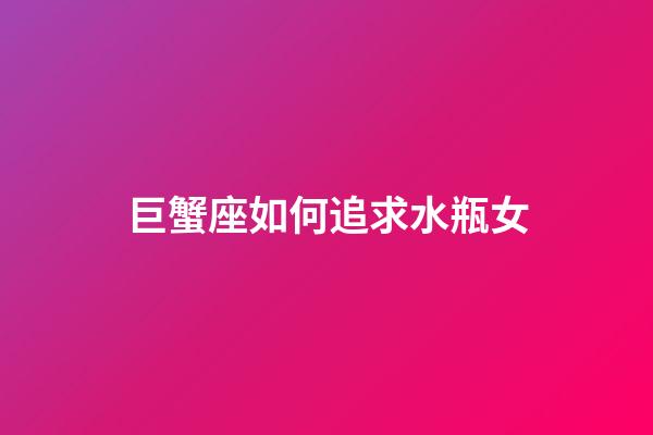 巨蟹座如何追求水瓶女-第1張-星座運勢-玄機派