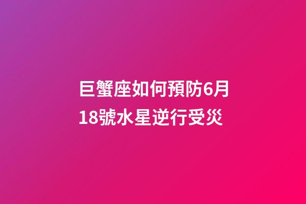 巨蟹座如何預防6月18號水星逆行受災-第1張-星座運勢-玄機派
